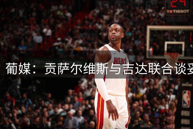 葡媒：贡萨尔维斯与吉达联合谈妥年薪1000万欧